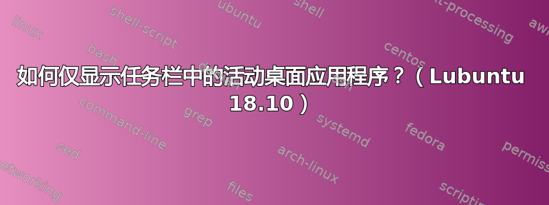 如何仅显示任务栏中的活动桌面应用程序？（Lubuntu 18.10）