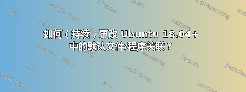 如何（持续）更改 Ubuntu 18.04+ 中的默认文件/程序关联？