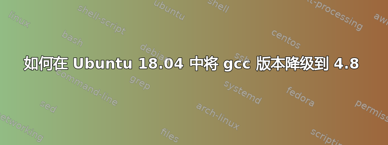 如何在 Ubuntu 18.04 中将 gcc 版本降级到 4.8