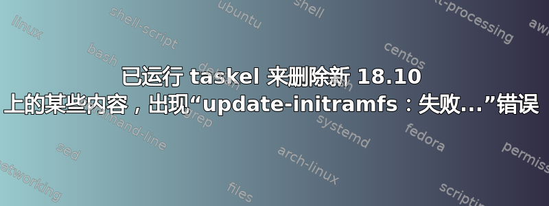 已运行 taskel 来删除新 18.10 上的某些内容，出现“update-initramfs：失败...”错误