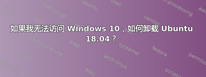 如果我无法访问 Windows 10，如何卸载 Ubuntu 18.04？