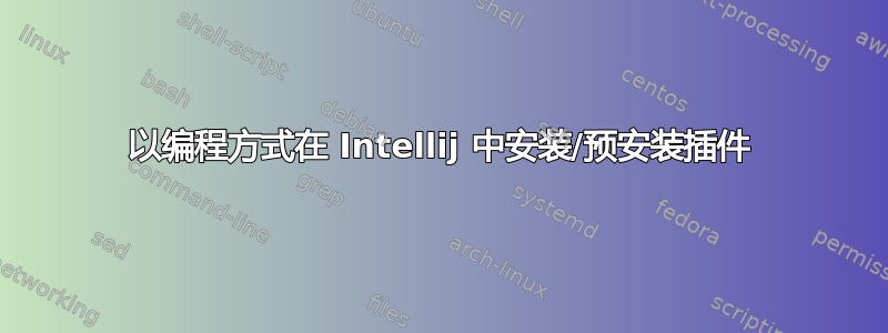 以编程方式在 Intellij 中安装/预安装插件