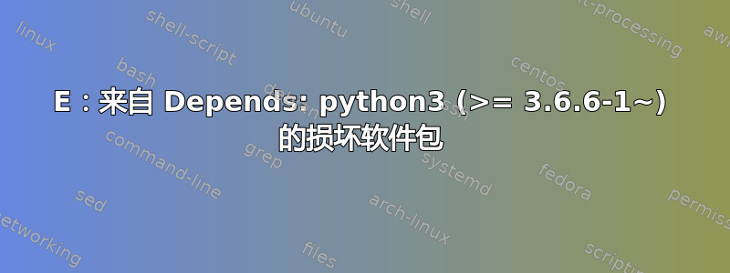 E：来自 Depends: python3 (>= 3.6.6-1~) 的损坏软件包