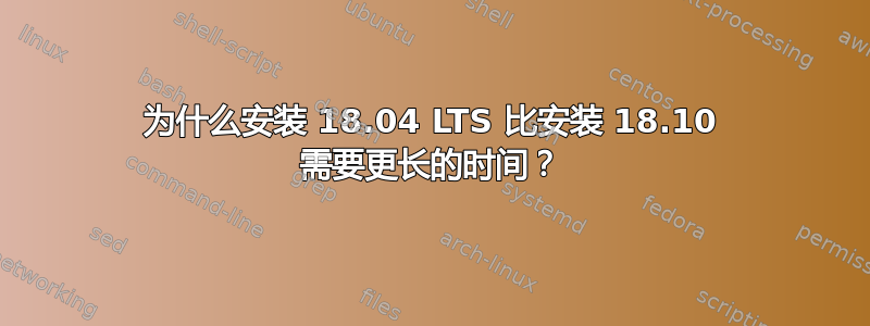 为什么安装 18.04 LTS 比安装 18.10 需要更长的时间？