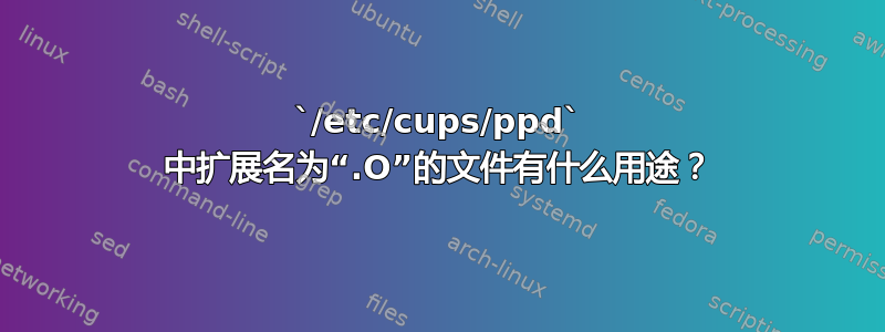 `/etc/cups/ppd` 中扩展名为“.O”的文件有什么用途？