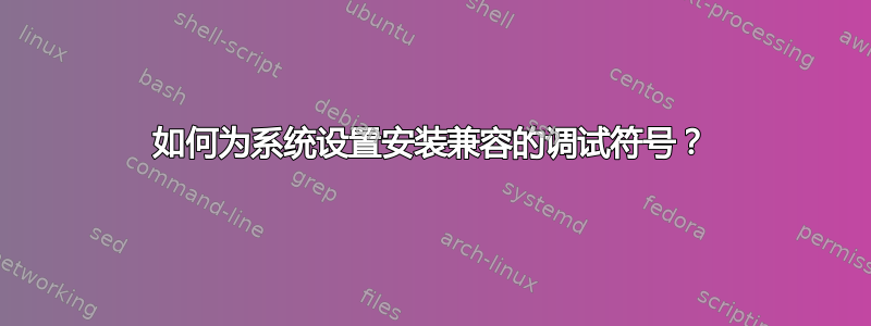 如何为系统设置安装兼容的调试符号？