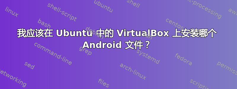 我应该在 Ubuntu 中的 VirtualBox 上安装哪个 Android 文件？