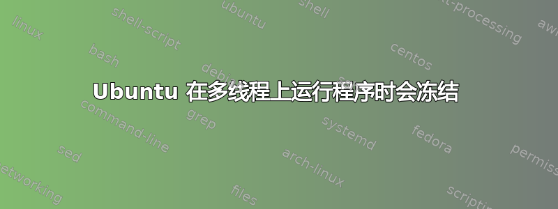 Ubuntu 在多线程上运行程序时会冻结