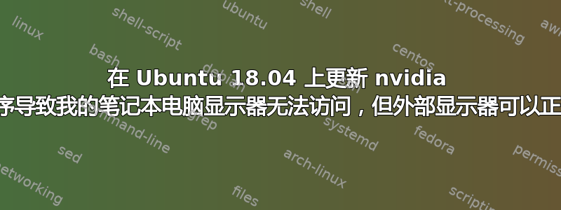 在 Ubuntu 18.04 上更新 nvidia 驱动程序导致我的笔记本电脑显示器无法访问，但外部显示器可以正常工作