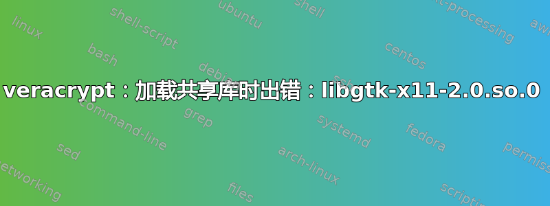 veracrypt：加载共享库时出错：libgtk-x11-2.0.so.0