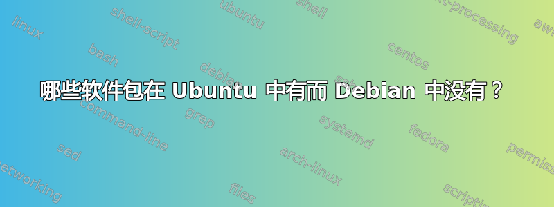 哪些软件包在 Ubuntu 中有而 Debian 中没有？