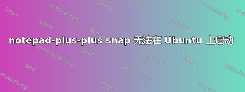 notepad-plus-plus snap 无法在 Ubuntu 上启动