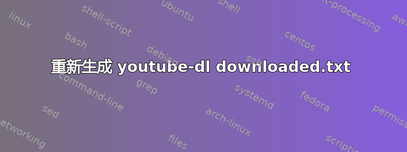 重新生成 youtube-dl downloaded.txt