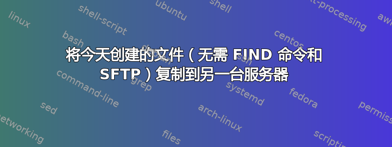 将今天创建的文件（无需 FIND 命令和 SFTP）复制到另一台服务器