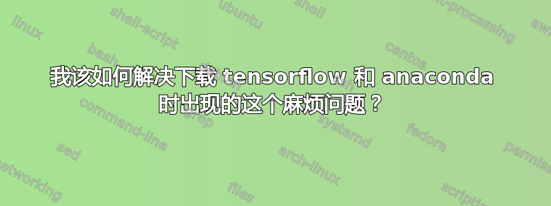 我该如何解决下载 tensorflow 和 anaconda 时出现的这个麻烦问题？