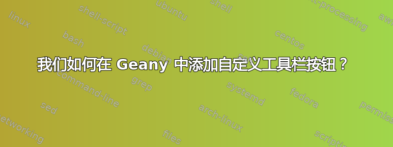 我们如何在 Geany 中添加自定义工具栏按钮？