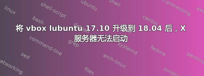 将 vbox lubuntu 17.10 升级到 18.04 后，X 服务器无法启动