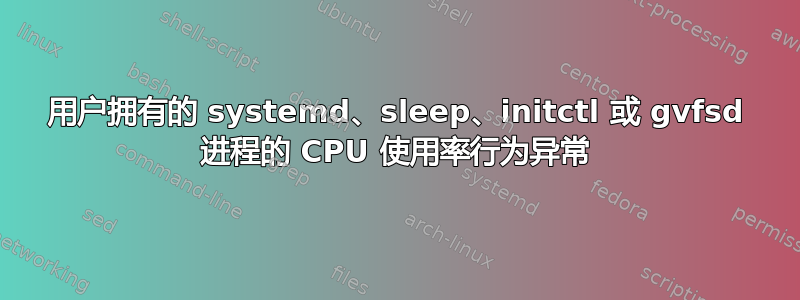 用户拥有的 systemd、sleep、initctl 或 gvfsd 进程的 CPU 使用率行为异常