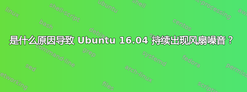 是什么原因导致 Ubuntu 16.04 持续出现风扇噪音？