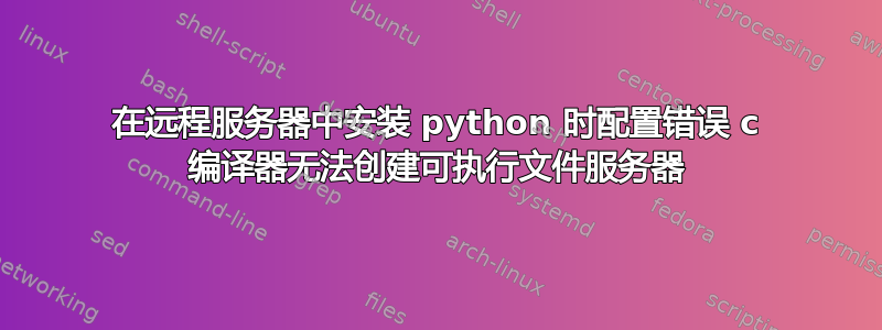 在远程服务器中安装 python 时配置错误 c 编译器无法创建可执行文件服务器