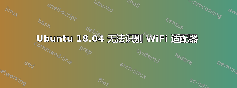 Ubuntu 18.04 无法识别 WiFi 适配器