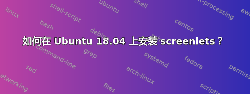 如何在 Ubuntu 18.04 上安装 screenlets？