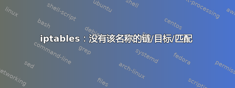 iptables：没有该名称的链/目标/匹配