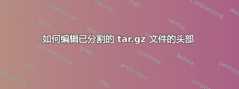 如何编辑已分割的 tar.gz 文件的头部