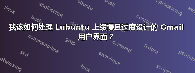 我该如何处理 Lubuntu 上缓慢且过度设计的 Gmail 用户界面？