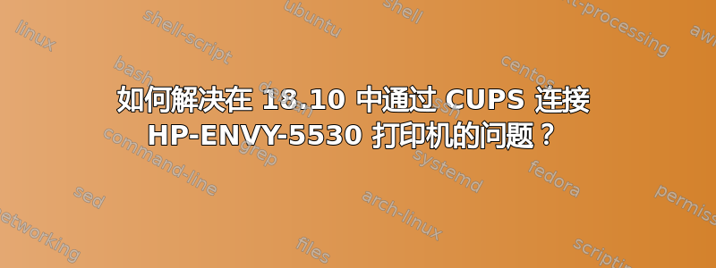 如何解决在 18.10 中通过 CUPS 连接 HP-ENVY-5530 打印机的问题？