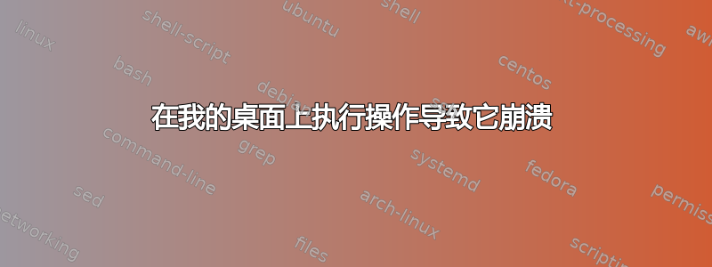 在我的桌面上执行操作导致它崩溃