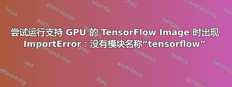 尝试运行支持 GPU 的 TensorFlow Image 时出现 ImportError：没有模块名称“tensorflow”