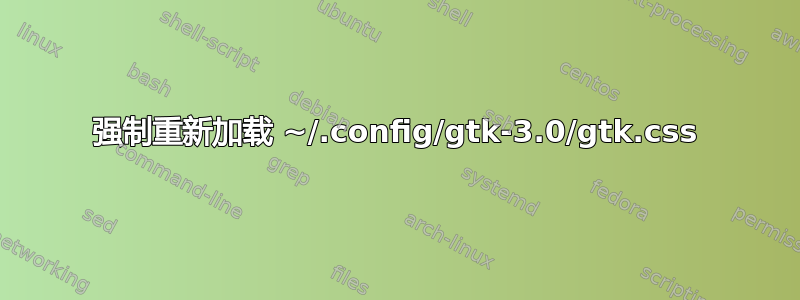 强制重新加载 ~/.config/gtk-3.0/gtk.css