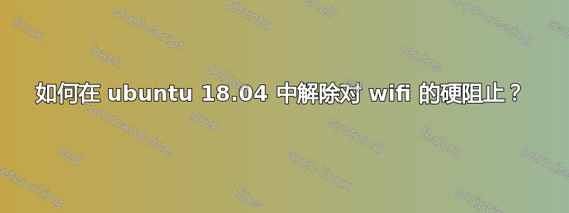 如何在 ubuntu 18.04 中解除对 wifi 的硬阻止？