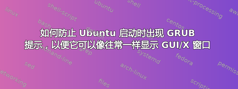 如何防止 Ubuntu 启动时出现 GRUB 提示，以便它可以像往常一样显示 GUI/X 窗口