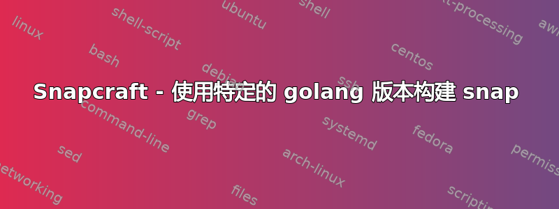 Snapcraft - 使用特定的 golang 版本构建 snap