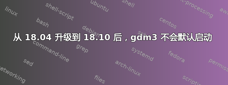 从 18.04 升级到 18.10 后，gdm3 不会默认启动