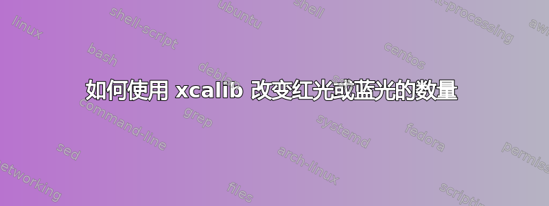 如何使用 xcalib 改变红光或蓝光的数量