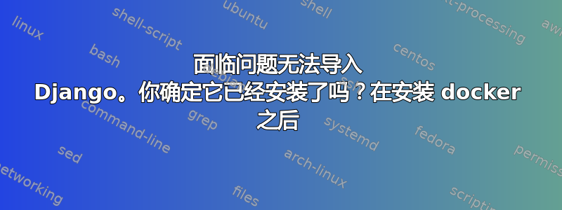 面临问题无法导入 Django。你确定它已经安装了吗？在安装 docker 之后