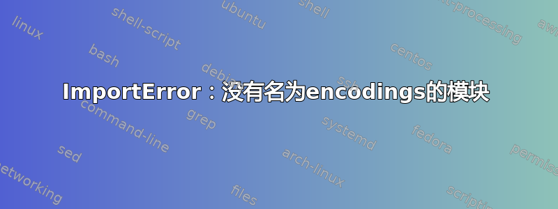 ImportError：没有名为encodings的模块