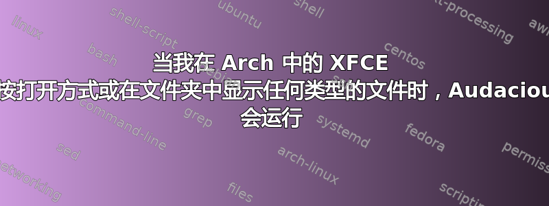 当我在 Arch 中的 XFCE 中按打开方式或在文件夹中显示任何类型的文件时，Audacious 会运行