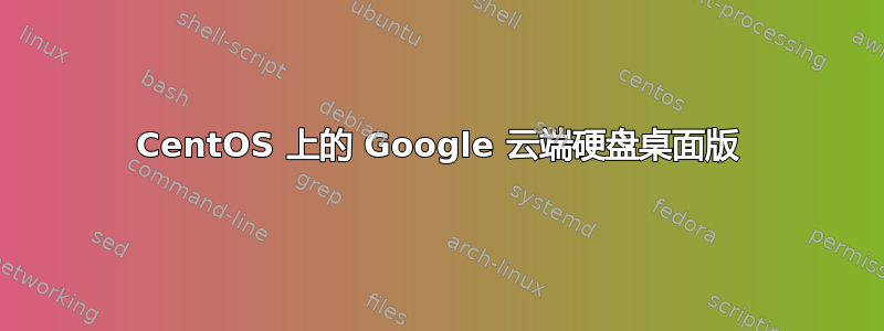 CentOS 上的 Google 云端硬盘桌面版