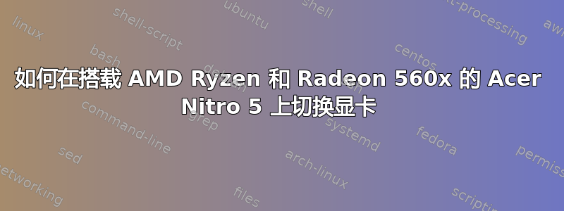 如何在搭载 AMD Ryzen 和 Radeon 560x 的 Acer Nitro 5 上切换显卡