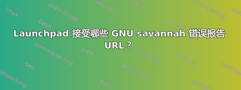 Launchpad 接受哪些 GNU savannah 错误报告 URL？