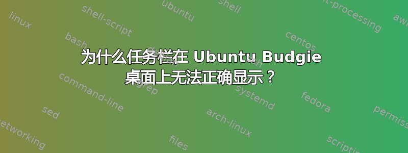 为什么任务栏在 Ubuntu Budgie 桌面上无法正确显示？