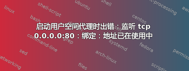 启动用户空间代理时出错：监听 tcp 0.0.0.0:80：绑定：地址已在使用中