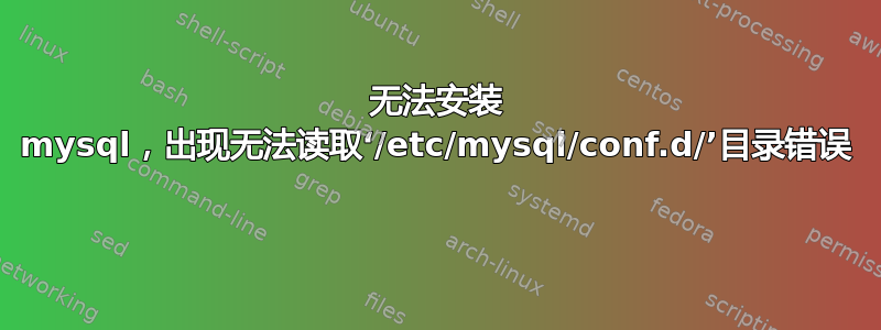 无法安装 mysql，出现无法读取‘/etc/mysql/conf.d/’目录错误 