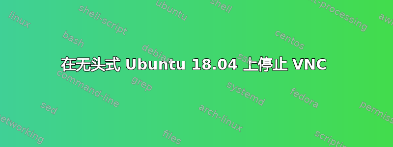 在无头式 Ubuntu 18.04 上停止 VNC