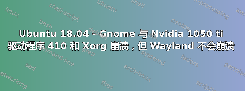 Ubuntu 18.04 - Gnome 与 Nvidia 1050 ti 驱动程序 410 和 Xorg 崩溃，但 Wayland 不会崩溃