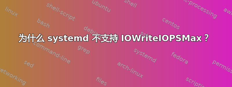 为什么 systemd 不支持 IOWriteIOPSMax？